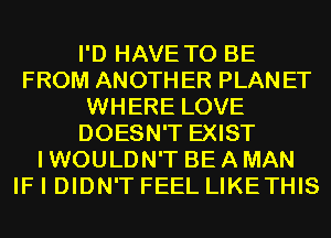 I'D HAVE TO BE
FROM ANOTHER PLANET
WHERE LOVE
DOESN'T EXIST
I WOULDN'T BE A MAN
IF I DIDN'T FEEL LIKETHIS