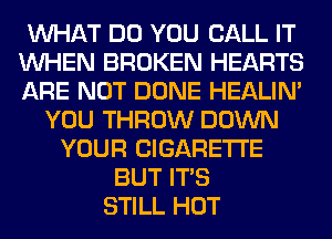 WHAT DO YOU CALL IT
WHEN BROKEN HEARTS
ARE NOT DONE HEALIN'
YOU THROW DOWN
YOUR CIGARETTE
BUT ITS
STILL HOT