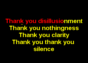 Thank you disillusionment
Thank you nothingness

Thank you clarity
Thank you thank you
sHence