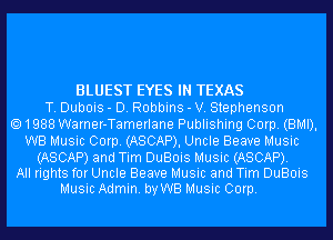 BLUEST EYES IN TEXAS
T. Dubois - D. Robbins - V. Stephenson
1988 Warner-Tamerlane Publishing Corp. (BMI),
WB Music Corp. (ASCAP), Uncle Beave Music

(ASCAP) and Tim DuBois Music (ASCAP).
All rights for Uncle Beave Music and Tim DuBois
Music Admin. by WB Music Corp.