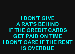 I DON'TGIVE
A RAT'S BEHIND
IF THE CREDIT CARDS
GET PAID ON TIME
I DON'T CARE IF THE RENT
IS OVERDUE