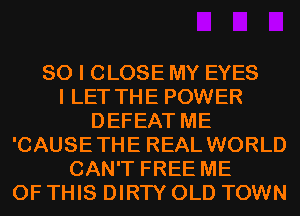 SO I CLOSE MY EYES
I LET THE POWER
DEFEAT ME
'CAUSETHE REAL WORLD
CAN'T FREE ME
OF THIS DIRTY OLD TOWN