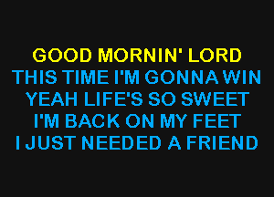 GOOD MORNIN' LORD
THIS TIME I'M GONNAWIN
YEAH LIFE'S SO SWEET
I'M BACK ON MY FEET
I JUST NEEDED A FRIEND
