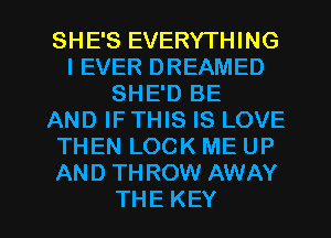 SHESEVERYHHNG
IEVERDREAMED
SHE'D BE
AND IF THIS IS LOVE
THENLOCKMEUP
AND THROW AWAY

THE KEY l