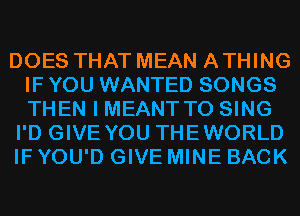 DOES THAT MEAN A THING
IF YOU WANTED SONGS
THEN I MEANT TO SING

I'D GIVE YOU THEWORLD

IF YOU'D GIVE MINE BACK