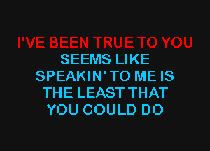 SEEMS LIKE

SPEAKIN'TO ME IS
THE LEAST THAT
YOU COULD DO