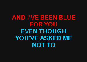 EVEN THOUGH
YOU'VE ASKED ME
NOT TO