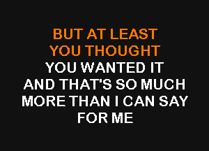 BUT AT LEAST
YOU THOUGHT
YOU WANTED IT

AND THAT'S SO MUCH
MORETHAN I CAN SAY
FOR ME