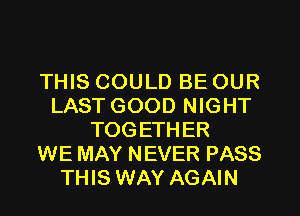 THIS COULD BE OUR
LAST GOOD NIGHT
TOGETHER
WE MAY NEVER PASS
THIS WAY AGAIN