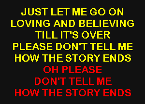 JUST LET ME GO ON
LOVING AND BELIEVING
TILL IT'S OVER
PLEASE DON'T TELL ME
HOW THE STORY ENDS