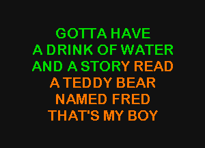GO'ITA HAVE
A DRINK OF WATER
AND A STORY READ
ATEDDY BEAR
NAMED FRED

THAT'S MY BOY l