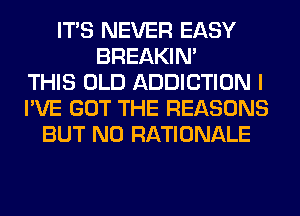 ITS NEVER EASY
BREAKIN'
THIS OLD ADDICTION I
I'VE GOT THE REASONS
BUT NO RATIONALE