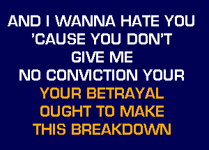 AND I WANNA HATE YOU
'CAUSE YOU DON'T
GIVE ME
N0 CONVICTION YOUR
YOUR BETRAYAL
OUGHT TO MAKE
THIS BREAKDOWN
