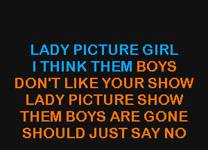 LADY PICTUREGIRL
ITHINKTHEM BOYS
DON'T LIKEYOUR SHOW
LADY PICTURE SHOW
THEM BOYS ARE GONE
SHOULD JUST SAY NO