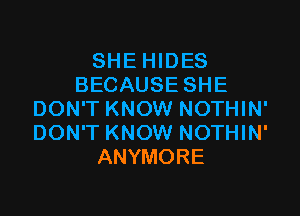 SHE HIDES
BECAUSE SHE

DON'T KNOW NOTHIN'
DON'T KNOW NOTHIN'
ANYMORE