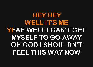HEY HEY
WELL IT'S ME
YEAH WELL I CAN'T GET
MYSELF TO GO AWAY
OH GOD I SHOULDN'T
FEEL THIS WAY NOW