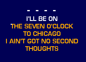 I'LL BE ON
THE SEVEN O'CLOCK
T0 CHICAGO
I AIN'T GOT N0 SECOND
THOUGHTS