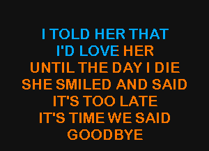 ITOLD HER THAT
I'D LOVE HER
UNTILTHE DAYI DIE
SHE SMILED AND SAID
IT'S TOO LATE
IT'S TIMEWE SAID
GOODBYE