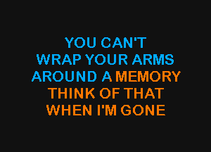 YOU CAN'T
WRAP YOUR ARMS

AROUND AMEMORY
THINK OF THAT
WHEN I'M GONE