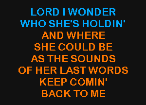 LORD IWONDER
WHO SHE'S HOLDIN'
AND WHERE
SHECOULD BE
AS THESOUNDS
OF HER LAST WORDS
KEEP COMIN'
BACKTO ME