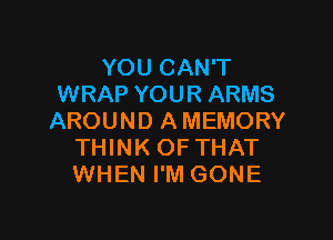 YOU CAN'T
WRAP YOUR ARMS

AROUND AMEMORY
THINK OF THAT
WHEN I'M GONE