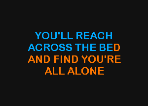 YOU'LL REACH
ACROSS THE BED

AND FIND YOU'RE
ALL ALONE
