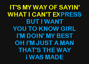 IT'S MY WAY OF SAYIN'
WHAT I CAN'T EXPRESS
BUT I WANT
YOU TO KNOW GIRL
I'M DOIN' MY BEST
0H I'M JUST A MAN
THAT'S THEWAY
IWAS MADE