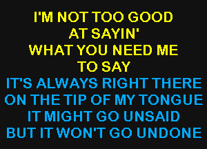 I'M NOT T00 GOOD
AT SAYIN'
WHAT YOU NEED ME
TO SAY

IT'S ALWAYS RIGHT THERE
0N THETIP OF MY TONGUE

IT MIGHT G0 UNSAID
BUT IT WON'T G0 UNDONE