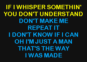 IF I WHISPER SOMETHIN'
YOU DON'T UNDERSTAND
DON'T MAKE ME
REPEAT IT
I DON'T KNOW IF I CAN
0H I'M JUST A MAN
THAT'S THEWAY
IWAS MADE