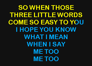 SO WHEN THOSE
THREE LITI'LE WORDS
COME SO EASY TO YOU

I HOPE YOU KNOW
WHAT I MEAN
WHEN I SAY
METOO
METOO