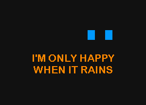 I'M ONLY HAPPY
WHEN IT RAINS