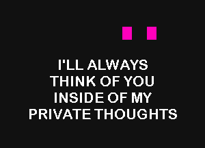 I'LL ALWAYS

THINK OF YOU
INSIDE OF MY
PRIVATE THOUGHTS