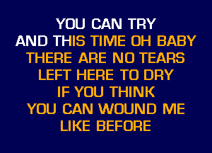 YOU CAN TRY
AND THIS TIME OH BABY
THERE ARE NO TEARS
LEFT HERE TO DRY
IF YOU THINK
YOU CAN WOUND ME
LIKE BEFORE