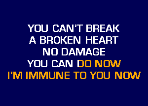 YOU CAN'T BREAK
A BROKEN HEART
NU DAMAGE
YOU CAN DO NOW
I'M IMMUNE TO YOU NOW
