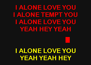 l ALONE LOVE YOU
YEAH YEAH HEY