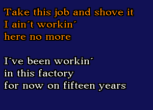 Take this job and shove it
I ain't workin'
here no more

I ve been workin'
in this factory
for now on fifteen years