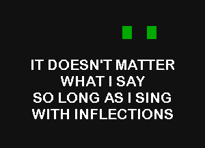 IT DOESN'T MATTER
WHAT I SAY

SO LONG AS I SING

WITH INFLECTIONS