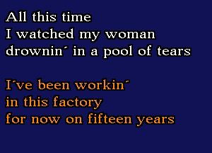 All this time
I watched my woman
drownin' in a pool of tears

I ve been workin'
in this factory
for now on fifteen years