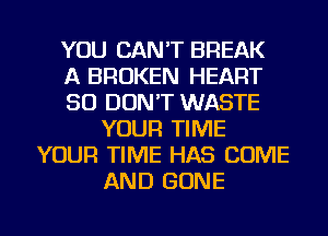YOU CAN'T BREAK
A BROKEN HEART
SO DON'T WASTE
YOUR TIME
YOUR TIME HAS COME
AND GONE