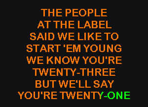 THE PEOPLE
AT THE LABEL
SAID WE LIKETO
START 'EM YOUNG
WE KNOW YOU'RE
TWENTY-THREE

BUTWE'LL SAY
YOU'RE'I'WENTY-ONE l