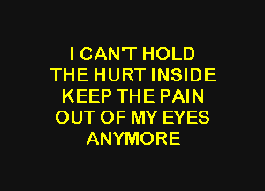 ICAN'T HOLD
THE HURT INSIDE

KEEP THE PAIN
OUT OF MY EYES
ANYMORE