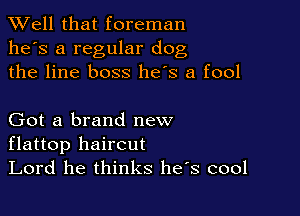 XVell that foreman
he's a regular dog
the line boss he's a fool

Got a brand new
flattop haircut

Lord he thinks he s cool