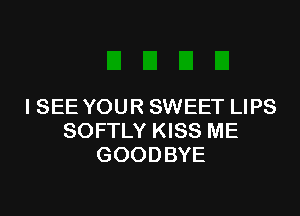 ISEE YOUR SWEET LIPS

SOFTLY KISS ME
GOODBYE