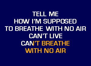 TELL ME
HOW I'M SUPPOSED
TU BREATHE WITH NO AIR
CAN'T LIVE
CAN'T BREATHE
WITH NO AIR