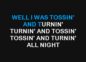 WELL I WAS TOSSIN'
AND TURNIN'

TURNIN' AND TOSSIN'
TOSSIN' AND TURNIN'
ALL NIGHT