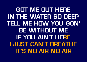 GOT ME OUT HERE
IN THE WATER SO DEEP
TELL ME HOW YOU GON'
BE WITHOUT ME
IF YOU AIN'T HERE
I JUST CAN'T BREATHE
IT'S NU AIR NU AIR