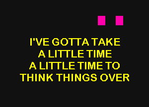 I'VE GOTTA TAKE
A LITTLE TIME
A LITTLE TIMETO
THINK THINGS OVER