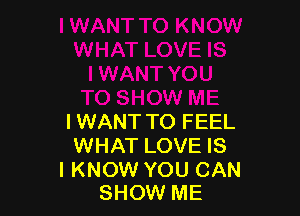 I WANT TO FEEL
WHAT LOVE IS

I KNOW YOU CAN
SHOW ME