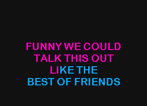 YWE COULD

TALK THIS OUT
LIKETHE
BEST OF FRIENDS