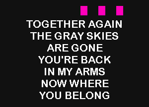 TOGETHER AGAIN
THE GRAY SKIES
ARE GONE

YOU'RE BACK
IN MY ARMS
NOW WHERE

YOU BELONG